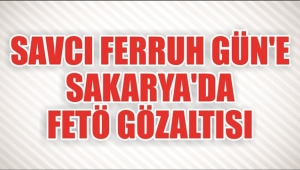 Savcı Ferruh Gün'e Sakarya’da Fetö Gözaltısı