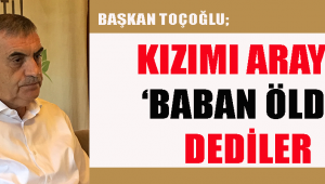 TOÇOĞLU ‘KIZIMI ARAYIP BABAN ÖLDÜ’ DEDİLER