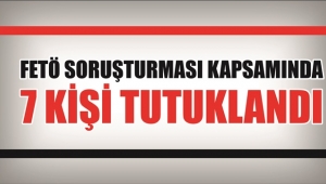 FETÖ Soruşturmasında 7 Tutuklama