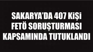 Sakarya'da 407 Kişi FETÖ Kapsamında Tutuklandı