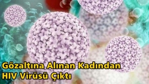GÖZALTINA ALINAN KADINDAN HIV VİRÜSÜ ÇIKTI