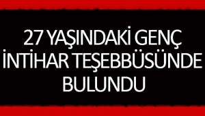 27 YAŞINDAKİ GENÇ İNTİHAR TEŞEBBÜSÜNDE BULUNDU