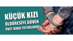 KÜÇÜK KIZI ÖLDÜRESİYE DÖVEN ÜVEY BABA TUTUKLANDI