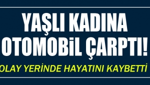 YAŞLI KADINA OTOMOBİL ÇARPTI! OLAY YERİNDE HAYATINI KAYBETTİ