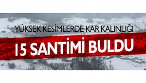 YÜKSEK KESİMLERDE KAR KALINLIĞI 15 SANTİMİ BULDU