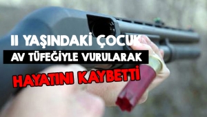 11 YAŞINDAKİ ÇOCUK AV TÜFEĞİYLE VURULARAK HAYATINI KAYBETTİ