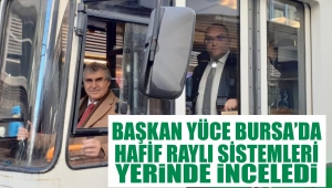 Başkan Yüce Bursa'da Hafif Raylı Sistemleri Yerinde İnceledi