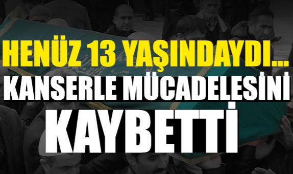 Henüz 13 Yaşındaydı… Kanserle Mücadelesini Kaybetti