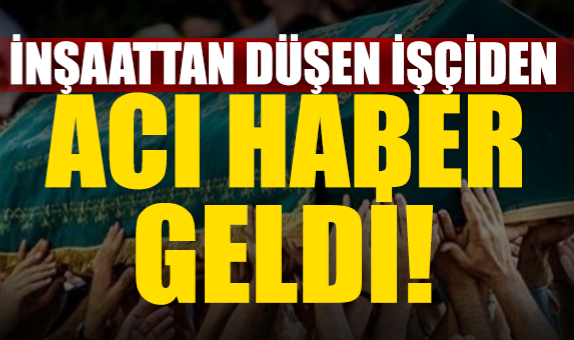 İnşaattan Düşen İşçiden Acı Haber Geldi!