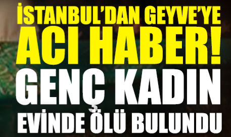 İstanbul’dan Geyve’ye Acı Haber: Genç Kadın Evinde Ölü Bulundu