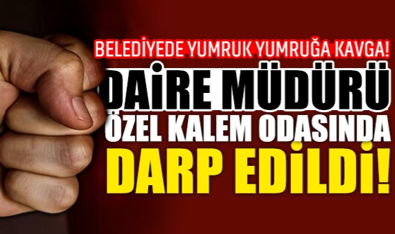 Belediyede Yumruk Yumruğa Kavga! Daire Müdürü, Özel Kalem Odasında Darp Edildi!