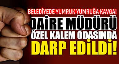 Belediyede Yumruk Yumruğa Kavga! Daire Müdürü, Özel Kalem Odasında Darp Edildi!