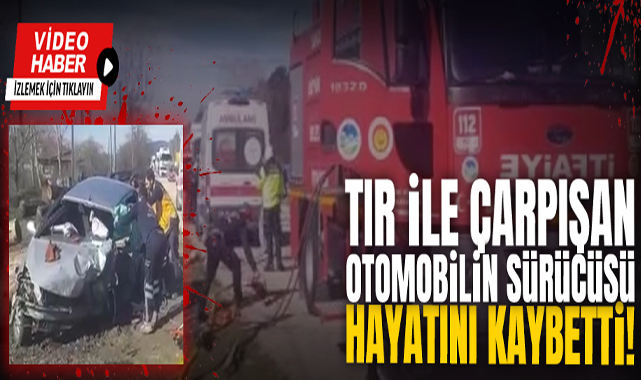 TIR İle Çarpışan Otomobilin Sürücüsü Hayatını Kaybetti
