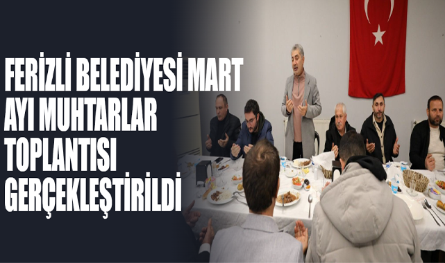 Ferizli Belediyesi Mart Ayı Muhtarlar Toplantısı Gerçekleştirildi