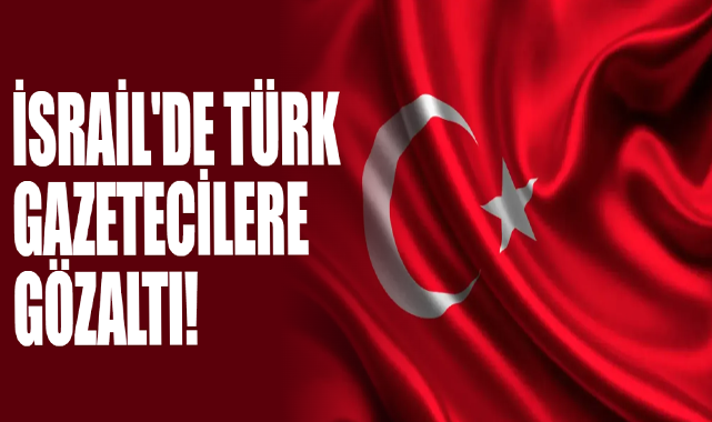 İsrail'de Türk Gazetecilere Gözaltı!