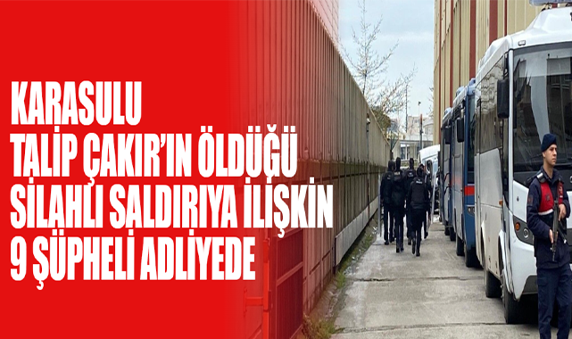 Karasulu Talip Çakır’ın Öldüğü Silahlı Saldırıya İlişkin 9 Şüpheli Adliyede