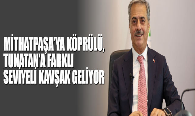 Mithatpaşa’ya Köprülü, Tunatan’a Farklı Seviyeli Kavşak Geliyor