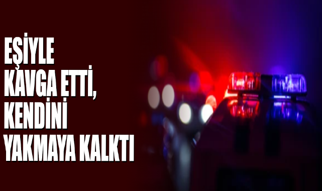 Eşiyle Kavga Etti, Kendini Yakmaya Kalktı